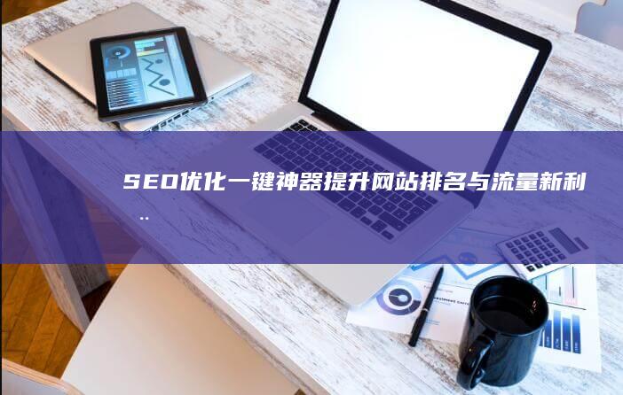 SEO优化一键神器：提升网站排名与流量新利器