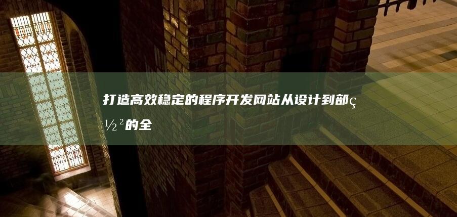 打造高效稳定的程序开发网站：从设计到部署的全面指南